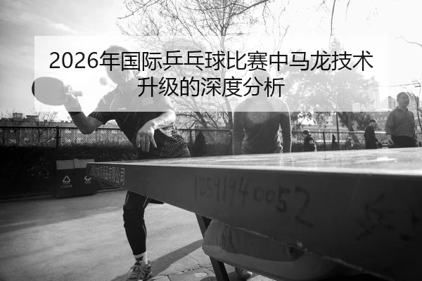 nian-guo-ji-ping-pang-qiu-bi-sai-zhong-ma-long-ji-shu-sheng-ji-de-shen-du-fen-xi-2-372.jpg