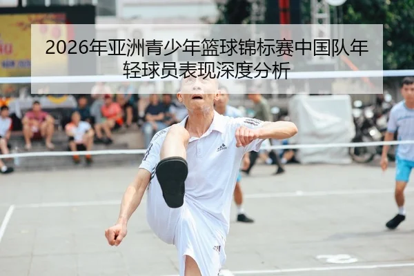 2026年亚洲青少年篮球锦标赛中国队年轻球员表现深度分析
