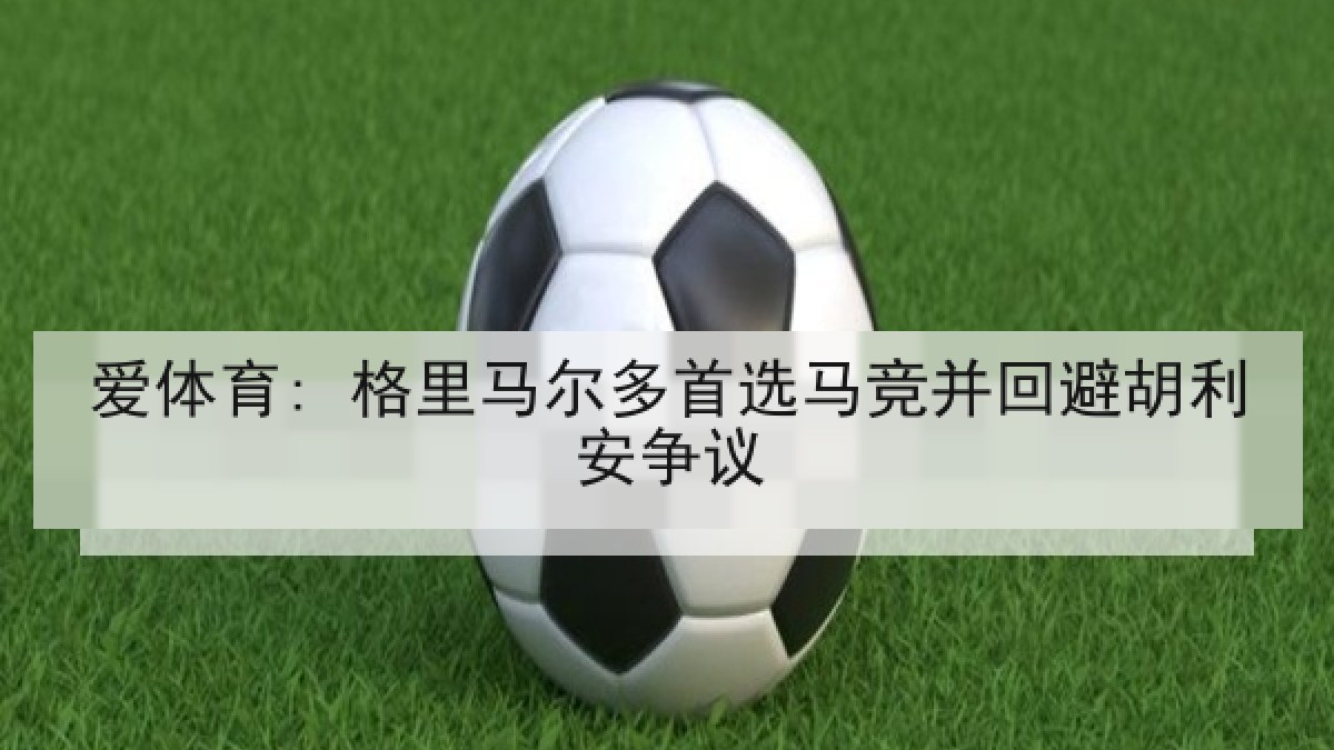 爱体育: 格里马尔多首选马竞并回避胡利安争议