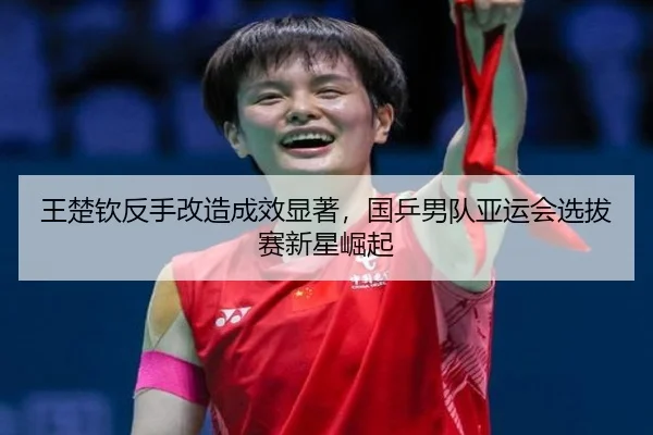 wang-chu-qin-fan-shou-gai-zao-cheng-xiao-xian-zhu-guo-ping-nan-dui-ya-yun-hui-xuan-ba-sai-xin-xing-jue-qi-3-236.jpg