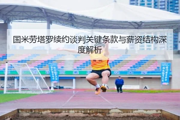 国米劳塔罗续约谈判关键条款与薪资结构深度解析