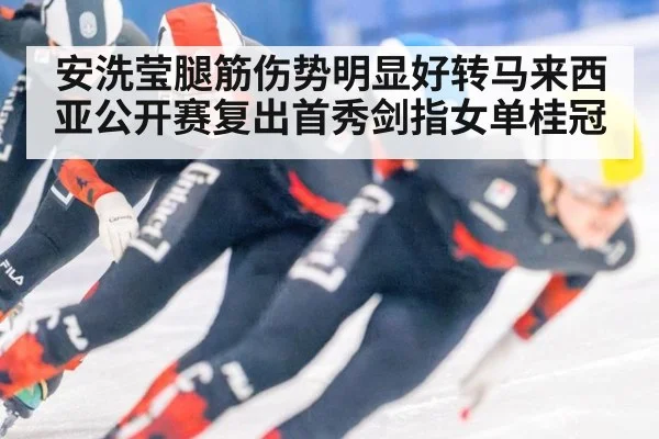 安洗莹腿筋伤势明显好转马来西亚公开赛复出首秀剑指女单桂冠