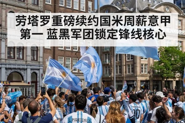 劳塔罗重磅续约国米周薪意甲第一 蓝黑军团锁定锋线核心