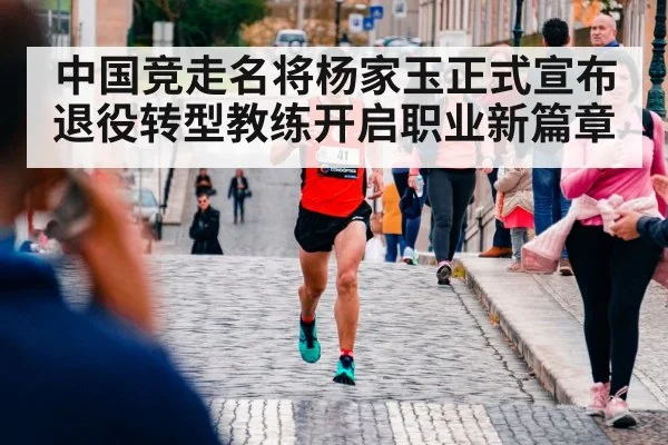中国竞走名将杨家玉正式宣布退役转型教练开启职业新篇章