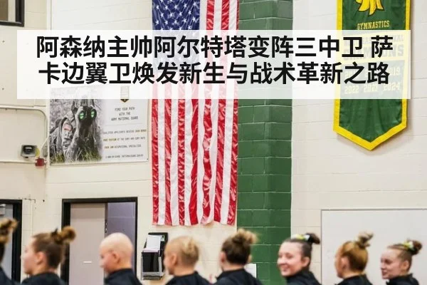 阿森纳主帅阿尔特塔变阵三中卫 萨卡边翼卫焕发新生与战术革新之路