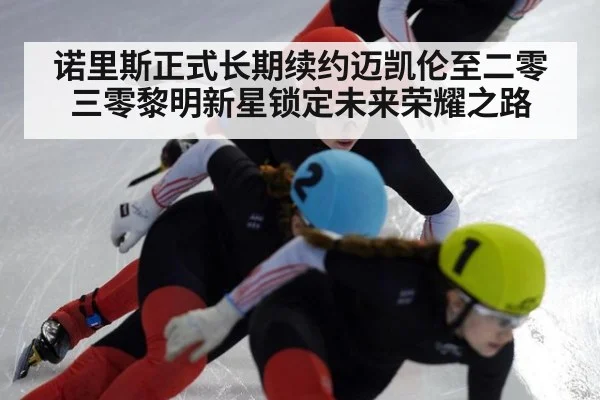 诺里斯正式长期续约迈凯伦至二零三零黎明新星锁定未来荣耀之路