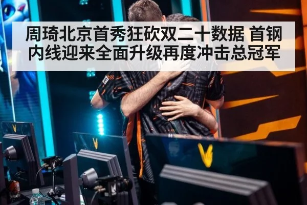 周琦北京首秀狂砍双二十数据 首钢内线迎来全面升级再度冲击总冠军