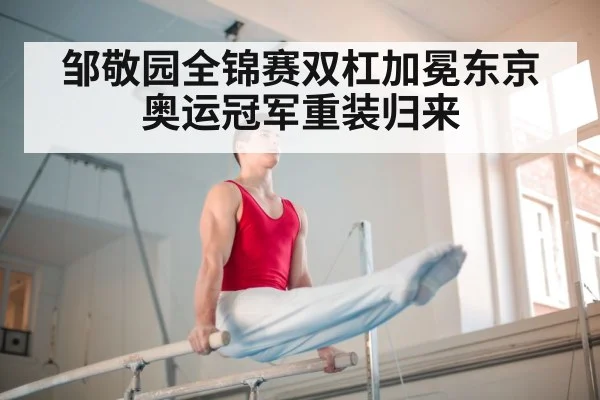 邹敬园全锦赛双杠加冕东京奥运冠军重装归来
